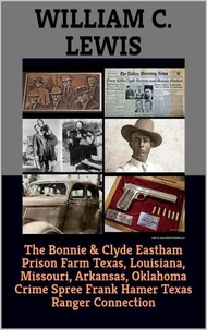 The Bonnie & Clyde Eastham Prison Farm Texas, Louisiana, Missouri, Arkansas, Oklahoma Crime Spree Frank Hamer Texas Ranger Connection