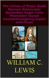 The Crimes of Major Stede Bonnet: Aristocratic Barbadian Sugar Cane Plantation Owner Counterinsurgency Expert and Pirate