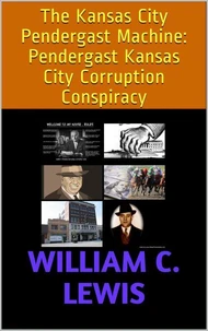 The Kansas City Pendergast Machine: Pendergast Kansas City Corruption Conspiracy