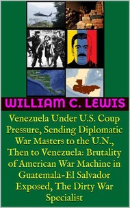 Venezuela Under U.S. Coup Pressure, Sending Diplomatic War Masters to the U.N., Then to Venezuela: Brutality of American War Machine in Guatemala-El Salvador Exposed, The Dirty War Specialist