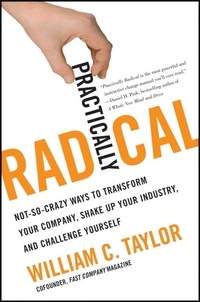 William C. Taylor - Practically Radical - Not-So-Crazy Ways to Transform Your Company, Shake Up Your Industry, and Challenge Yourself.