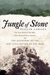 William Carlsen - Jungle of Stone - The Extraordinary Journey of John L. Stephens and Frederick Catherwood, and the Discovery of the Lost Civilization of the Maya.