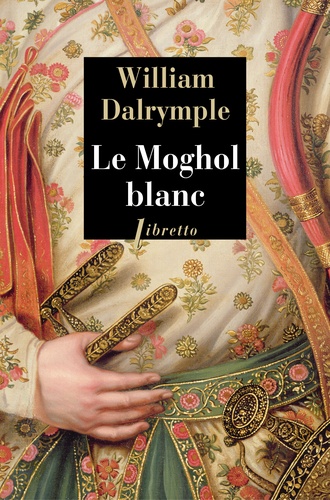 William Dalrymple - Le Moghol blanc - L'histoire vraie d'une passion tragique dans l'Inde du XVIIIe siècle.