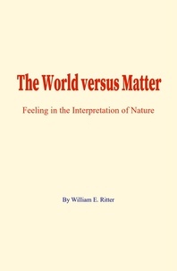 William E. Ritter - The World versus Matter - Feeling in the Interpretation of Nature.