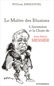 William Emmanuel - Le Maitre Des Illusions. L'Ascension Et La Chute De Jean-Marie Messier.