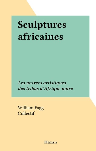 Sculptures africaines. Les univers artistiques des tribus d'Afrique noire