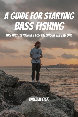  William Fisk - A Guide For Starting Bass Fishing! Tips and Techniques for Reeling in the Big One.