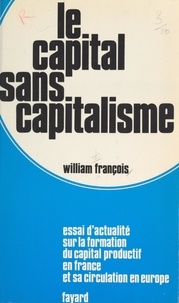 William François - Le capital sans capitalisme - Essai d'actualité sur la formation du capital productif en France et sa circulation en Europe.