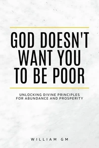 God Doesn't Want You to Be Poor.Unlocking Divine Principles for Abundance and Prosperity