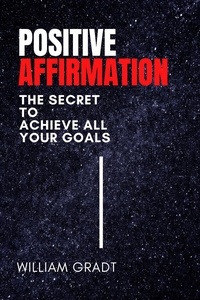  William Gradt - Positive Affirmation: The Secret to Achieve All Your Goals.