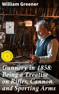 Gunnery in 1858: Being a Treatise on Rifles, Cannon, and Sporting Arms