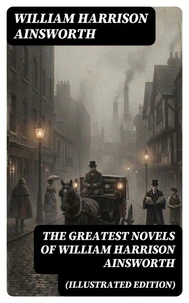The Greatest Novels of William Harrison Ainsworth (Illustrated Edition)