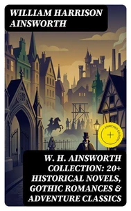 W. H. Ainsworth Collection: 20+ Historical Novels, Gothic Romances &amp; Adventure Classics