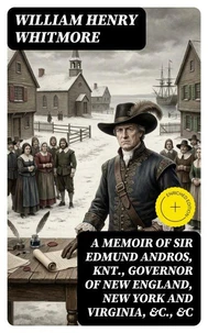 A Memoir of Sir Edmund Andros, Knt., Governor of New England, New York and Virginia, &amp;c., &amp;c