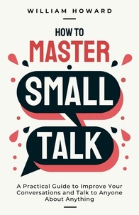  William Howard - How to Master Small Talk: A Practical Guide to Improve Your Conversations and Talk to Anyone About Anything.