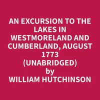 An Excursion to the Lakes in Westmoreland and Cumberland, August 1773 (Unabridged)