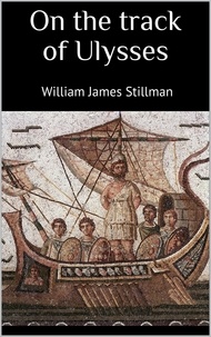 William James Stillman - On the track of Ulysses - two studies in archaeology, made during a cruise among the Greek islands.