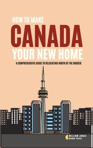  William Jones - How to Make Canada Your New Home: A Comprehensive Guide to Relocating North of the Border.
