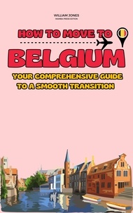  William Jones - How to Move to Belgium: Your Comprehensive Guide to a Smooth Transition.