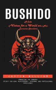 Bushido: A Code of Virtue for a World on a New Economic Standard (Embracing the Samurai Spirit for Goal Achievement, Personal and Professional Excellence)