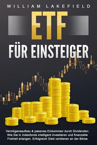 ETF FÜR EINSTEIGER - Vermögensaufbau &amp; passives Einkommen durch Dividenden: Wie Sie in Indexfonds intelligent investieren und finanzielle Freiheit erlangen. Erfolgreich Geld verdienen an der Börse