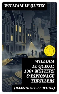 William Le Queux: 100+ Mystery &amp; Espionage Thrillers (Illustrated Edition)