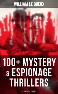 William Le Queux: 100+ Mystery &amp; Espionage Thrillers (Illustrated Edition)