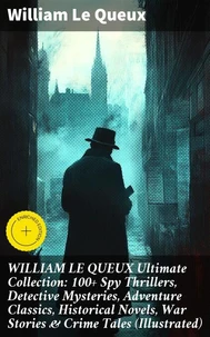 WILLIAM LE QUEUX Ultimate Collection: 100+ Spy Thrillers, Detective Mysteries, Adventure Classics, Historical Novels, War Stories &amp; Crime Tales (Illustrated)