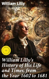 William Lilly's History of His Life and Times, from the Year 1602 to 1681