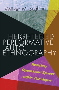 William m. Sughrua - Heightened Performative Autoethnography - Resisting Oppressive Spaces within Paradigms.