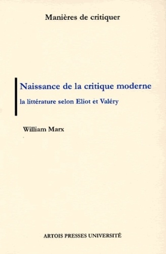 William Marx - Naissance De La Critique Moderne. La Litterature Selon Eliot Et Valery, 1889-1945.