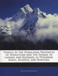 William Moorcroft - Travels in the Himalayan Provinces of Hindustan and the Panjab: In Ladakh and Kashmir; in Peshawar, Kabul, Kunduz, and Bokhara.