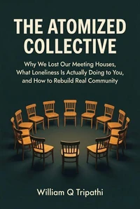 The Atomized Collective: Why We Lost Our Meeting Houses, What Loneliness Is Actually Doing to You, and How to Rebuild Real Community