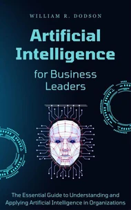Artificial Intelligence for Business Leaders: The Essential Guide to Understanding and Applying AI in Organizations
