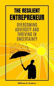 The Resilient Entrepreneur: Overcoming Adversity and Thriving in Uncertainty