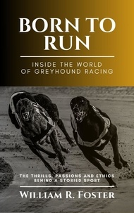  William R. Foster - Born to Run-Inside the World of Greyhound Racing: The Thrills, Passions and Ethics Behind a Storied Sport.