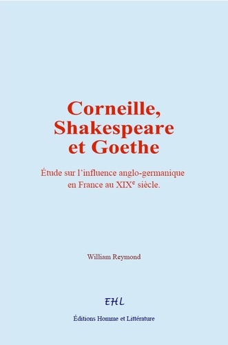 Corneille, Shakespeare et Goethe. Etude sur l’influence anglo-germanique en France au 19e siècle
