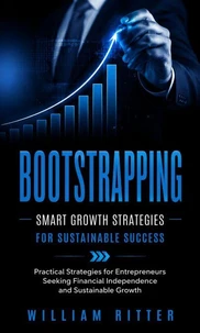Bootstrapping: Smart Growth Strategies for Sustainable Success (Practical Strategies for Entrepreneurs Seeking Financial Independence and Sustainable Growth)