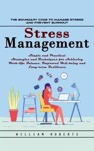Stress Management: The Boundary Code to Manage Stress and Prevent Burnout (Simple and Practical Strategies and Techniques for Achieving Work-life Balance, Improved Well-being and Long-term Resilience)