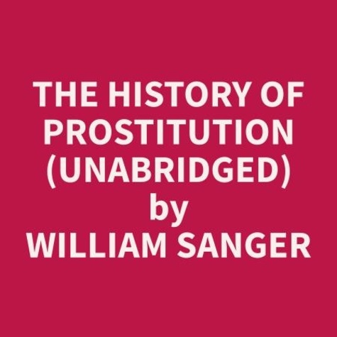 William Sanger et Ruth Valentine - The History of Prostitution (Unabridged).