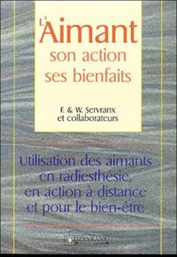 William Servranx et Félix Servranx - L'Aimant, Son Action, Ses Bienfaits. Utilisation Des Aimants En Radiesthesie, En Action A Distance Et Pour Le Bien-Etre.
