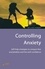 Controlling Anxiety. How to master fears and phobias and start living with confidence