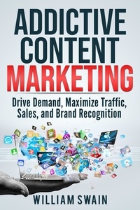  William Swain - Addictive Content Marketing: Drive Demand, Maximize Traffic, Sales, and Brand Recognition.