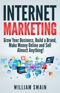  William Swain - Internet Marketing: Grow Your Business, Build a Brand, Make Money Online and Sell Almost Anything!.