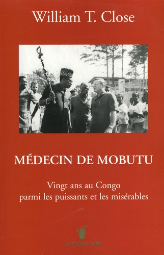 William T. Close - Médecin de Mobutu - Vingt ans au Congo parmi les puissants et les misérables.