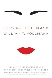 William T. VOLLMANN - Kissing the Mask - Beauty, Understatement and Femininity in Japanese Noh Theater, with Some Thoughts on Muses (Especially Helga Testorf), Transgender Women, Kabuki Goddesses, Porn Queens, Poets, Housewives, Makeup Artists, Geishas, Valkyries and Venus Figurines.
