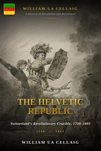 The Helvetic Republic: Switzerland's Revolutionary Crucible, 1798–1803