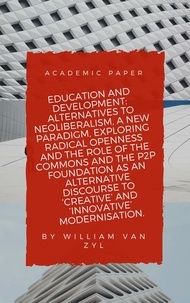  William Van Zyl - Education and Development: Alternatives to Neoliberalism - A New Paradigm, Exploring Radical Openness, the Role of the Commons, and the P2P Foundation as an Alternative Discourse to Modernisation..