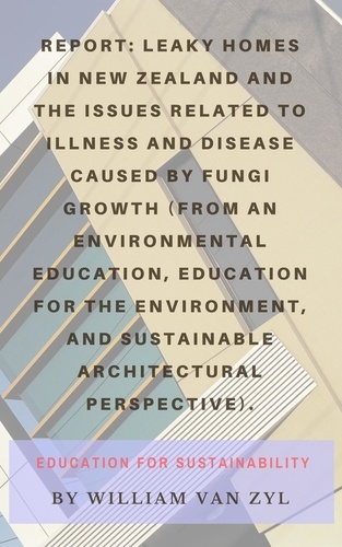  William Van Zyl - Report: Leaky Homes in New Zealand and the issues related to illness and disease caused by fungi growth - Environmental Education, Education for the Environment, and Sustainable Architecture..