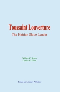 William W. Brown et Charles W. Elliott - Toussaint Louverture: the Haitian Slave Leader.